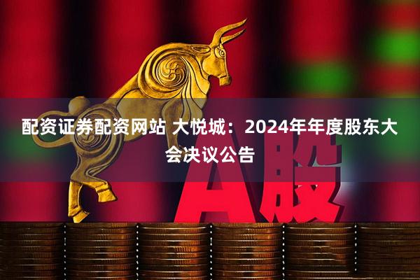 配资证券配资网站 大悦城：2024年年度股东大会决议公告