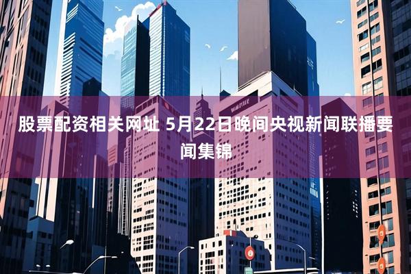 股票配资相关网址 5月22日晚间央视新闻联播要闻集锦