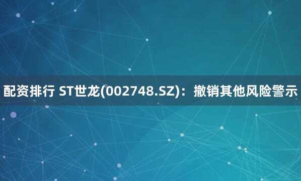 配资排行 ST世龙(002748.SZ)：撤销其他风险警示