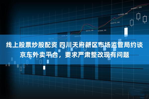 线上股票炒股配资 四川天府新区市场监管局约谈京东外卖平台，要求严肃整改现有问题