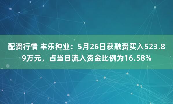 配资行情 丰乐种业：5月26日获融资买入523.89万元，占当日流入资金比例为16.58%