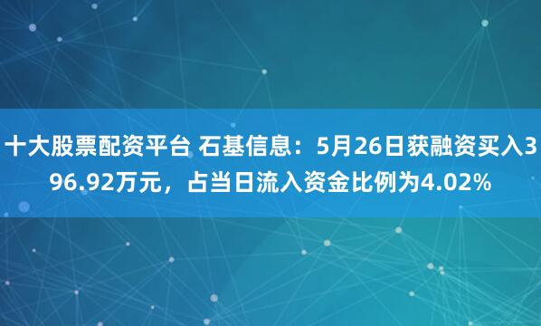 十大股票配资平台 石基信息：5月26日获融资买入396.92万元，占当日流入资金比例为4.02%