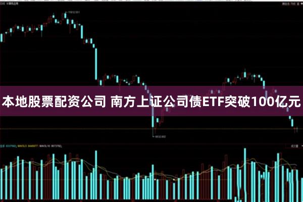 本地股票配资公司 南方上证公司债ETF突破100亿元