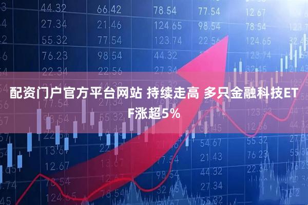 配资门户官方平台网站 持续走高 多只金融科技ETF涨超5%