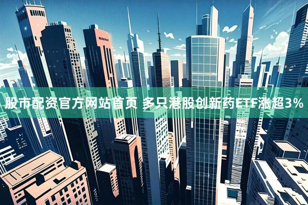 股市配资官方网站首页 多只港股创新药ETF涨超3%