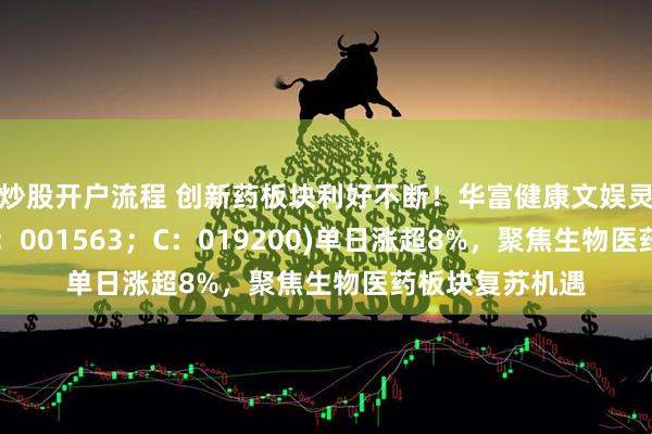 炒股开户流程 创新药板块利好不断！华富健康文娱灵活配置混合(A：001563；C：019200)单日涨超8%，聚焦生物医药板块复苏机遇