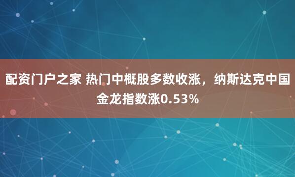 配资门户之家 热门中概股多数收涨，纳斯达克中国金龙指数涨0.53%