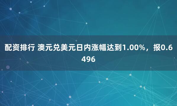 配资排行 澳元兑美元日内涨幅达到1.00%，报0.6496