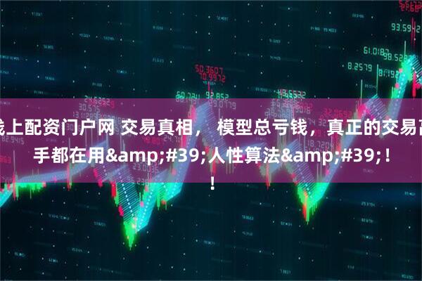 线上配资门户网 交易真相， 模型总亏钱，真正的交易高手都在用'人性算法'！