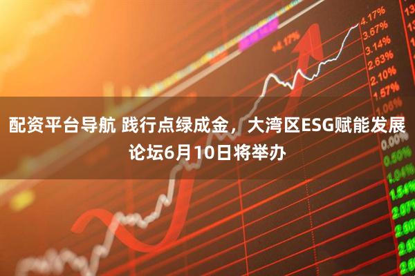 配资平台导航 践行点绿成金,大湾区ESG赋能发展论坛6月10日将举办