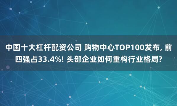 中国十大杠杆配资公司 购物中心TOP100发布, 前四强占33.4%! 头部企业如何重构行业格局?