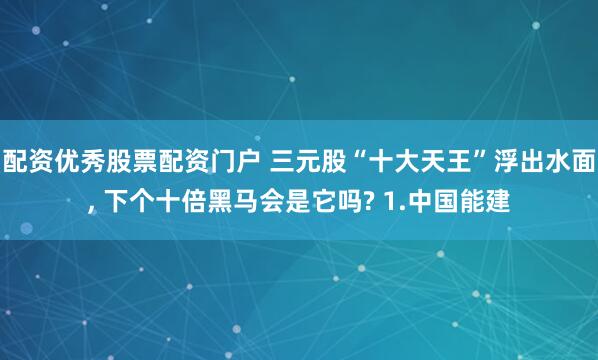 配资优秀股票配资门户 三元股“十大天王”浮出水面, 下个十倍黑马会是它吗? 1.中国能建