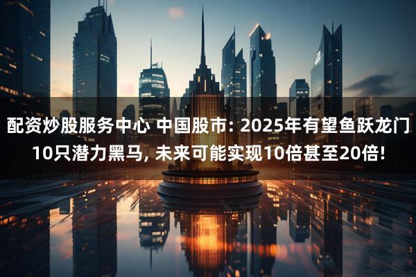 配资炒股服务中心 中国股市: 2025年有望鱼跃龙门10只潜力黑马, 未来可能实现10倍甚至20倍!
