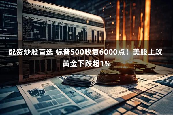 配资炒股首选 标普500收复6000点！美股上攻 黄金下跌超1%