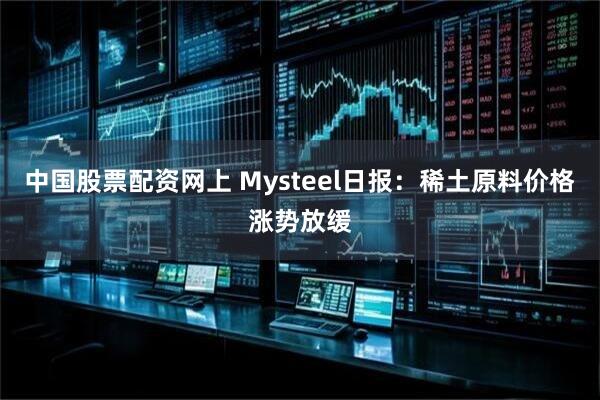中国股票配资网上 Mysteel日报：稀土原料价格涨势放缓