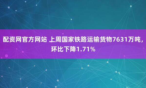 配资网官方网站 上周国家铁路运输货物7631万吨，环比下降1.71%