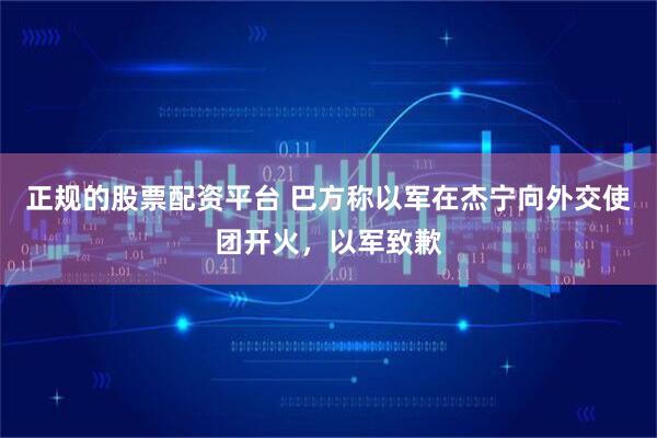 正规的股票配资平台 巴方称以军在杰宁向外交使团开火，以军致歉