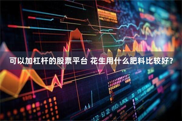 可以加杠杆的股票平台 花生用什么肥料比较好?
