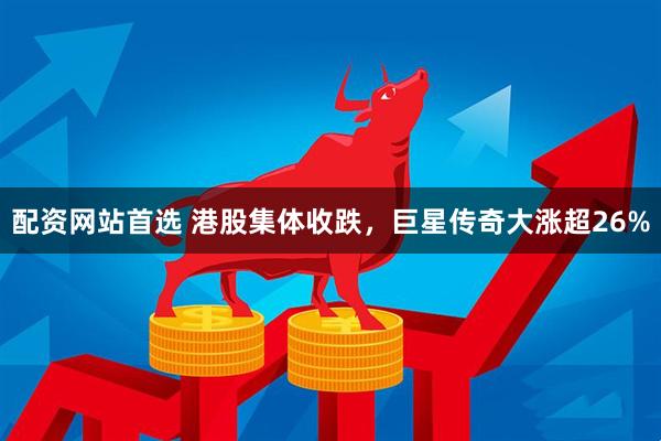配资网站首选 港股集体收跌，巨星传奇大涨超26%