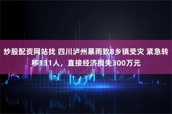 炒股配资网站找 四川泸州暴雨致8乡镇受灾 紧急转移131人，直接经济损失300万元