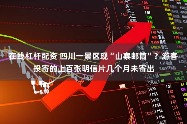 在线杠杆配资 四川一景区现“山寨邮筒”？游客投寄的上百张明信片几个月未寄出