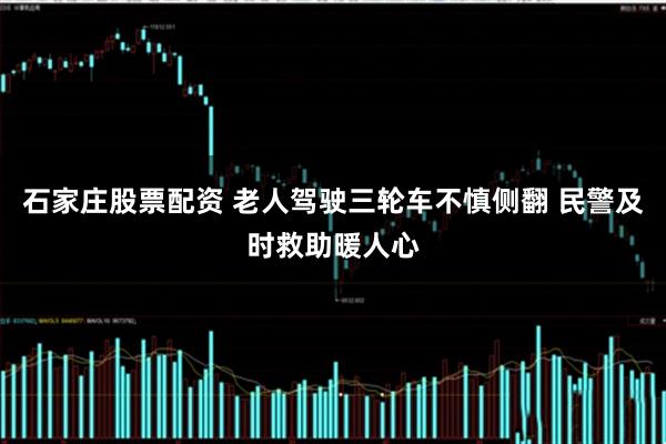 石家庄股票配资 老人驾驶三轮车不慎侧翻 民警及时救助暖人心