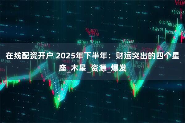 在线配资开户 2025年下半年：财运突出的四个星座_木星_资源_爆发