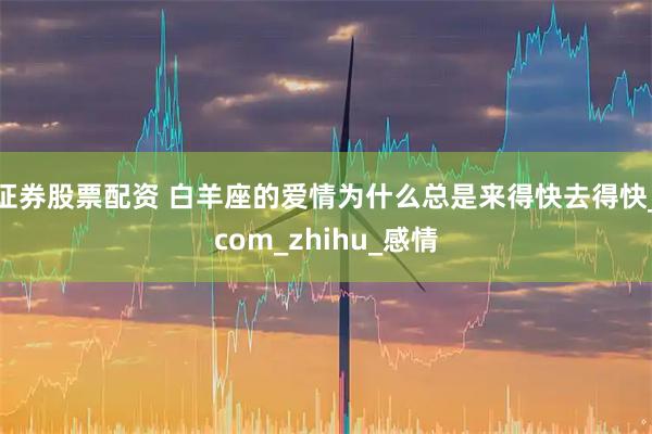 证券股票配资 白羊座的爱情为什么总是来得快去得快_com_zhihu_感情