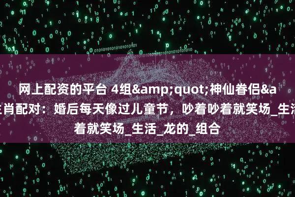 网上配资的平台 4组"神仙眷侣"生肖配对：婚后每天像过儿童节，吵着吵着就笑场_生活_龙的_组合