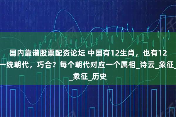 国内靠谱股票配资论坛 中国有12生肖，也有12个大一统朝代，巧合？每个朝代对应一个属相_诗云_象征_历史