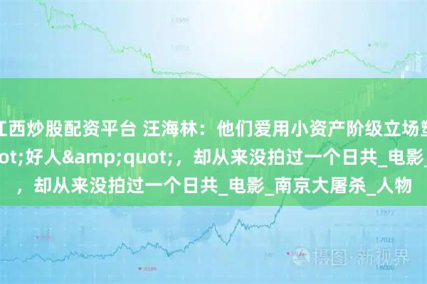 江西炒股配资平台 汪海林：他们爱用小资产阶级立场塑造日军"好人"，却从来没拍过一个日共_电影_南京大屠杀_人物