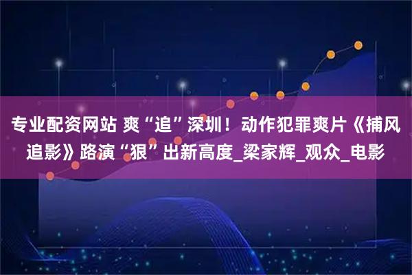 专业配资网站 爽“追”深圳！动作犯罪爽片《捕风追影》路演“狠”出新高度_梁家辉_观众_电影