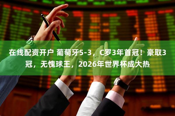 在线配资开户 葡萄牙5-3，C罗3年首冠！豪取3冠，无愧球王，2026年世界杯成大热