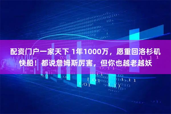 配资门户一家天下 1年1000万，愿重回洛杉矶快船！都说詹姆斯厉害，但你也越老越妖