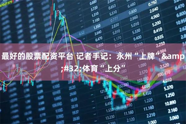 最好的股票配资平台 记者手记:永州“上牌” 体育“上分”