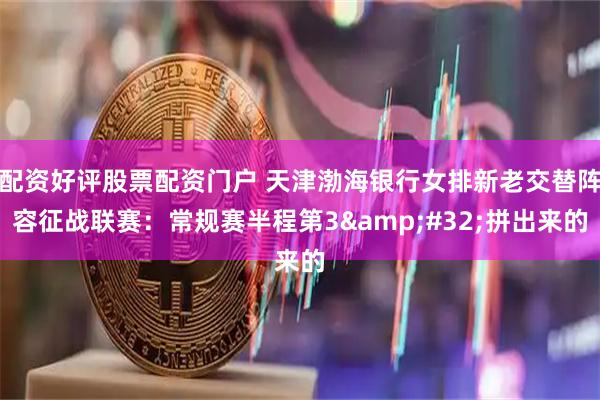 配资好评股票配资门户 天津渤海银行女排新老交替阵容征战联赛：常规赛半程第3 拼出来的