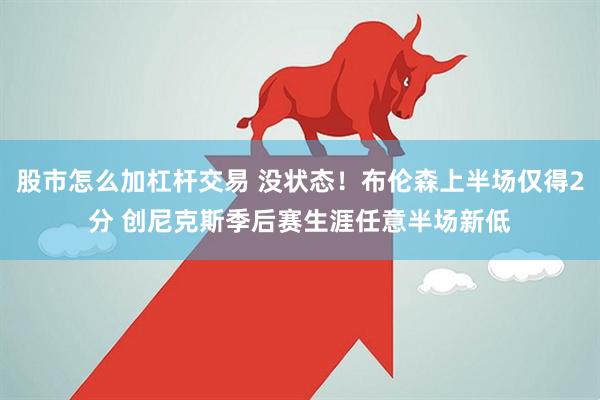 股市怎么加杠杆交易 没状态！布伦森上半场仅得2分 创尼克斯季后赛生涯任意半场新低