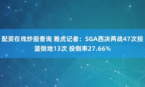 配资在线炒股查询 雅虎记者：SGA西决两战47次投篮倒地13次 投倒率27.66%